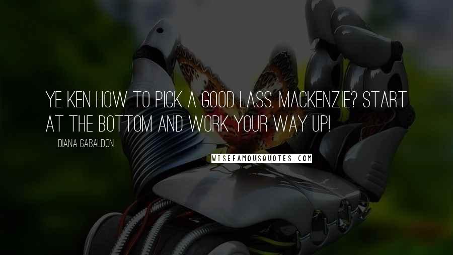 Diana Gabaldon Quotes: Ye ken how to pick a good lass, MacKenzie? Start at the bottom and work your way up!