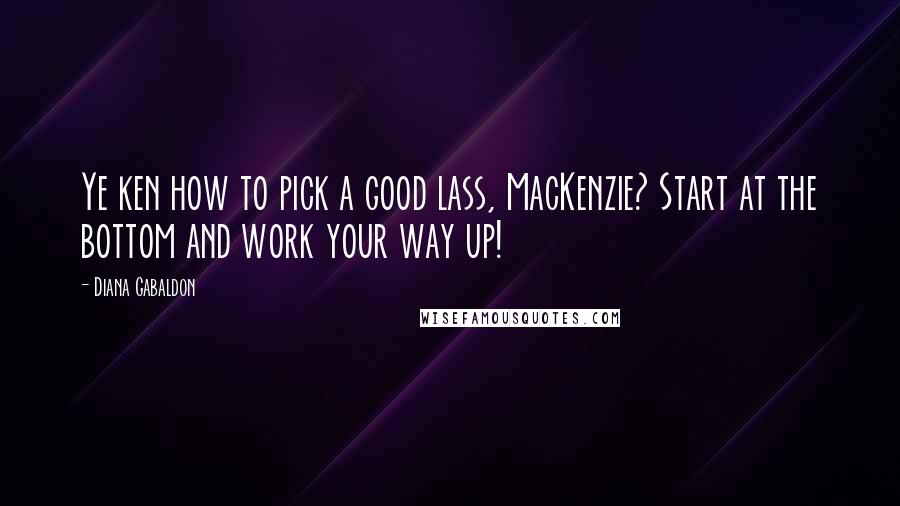 Diana Gabaldon Quotes: Ye ken how to pick a good lass, MacKenzie? Start at the bottom and work your way up!