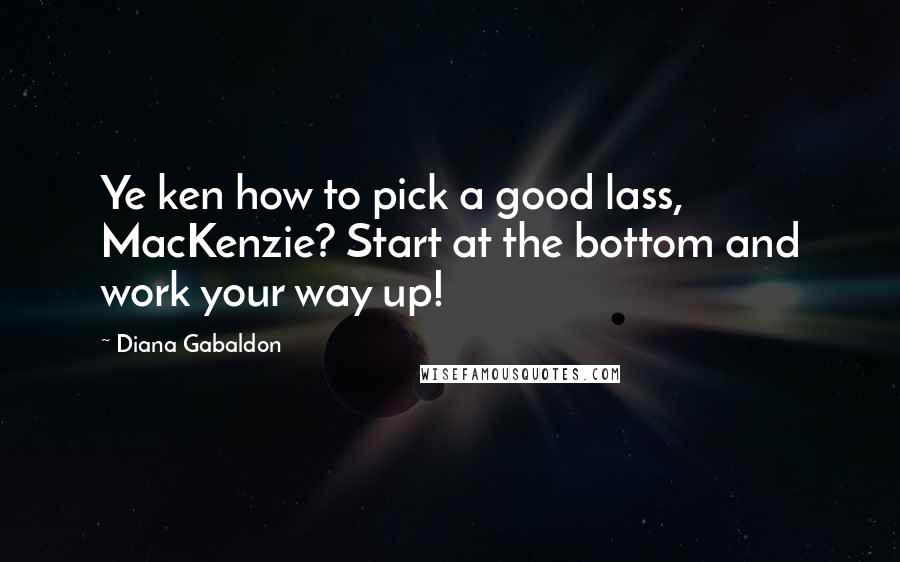 Diana Gabaldon Quotes: Ye ken how to pick a good lass, MacKenzie? Start at the bottom and work your way up!