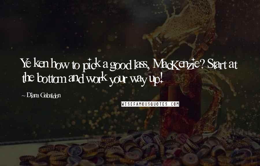 Diana Gabaldon Quotes: Ye ken how to pick a good lass, MacKenzie? Start at the bottom and work your way up!