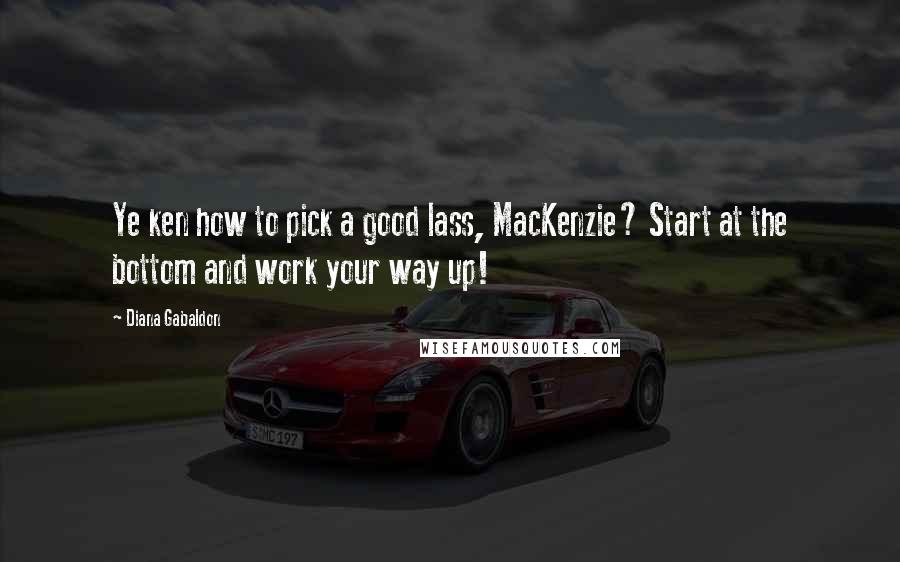 Diana Gabaldon Quotes: Ye ken how to pick a good lass, MacKenzie? Start at the bottom and work your way up!