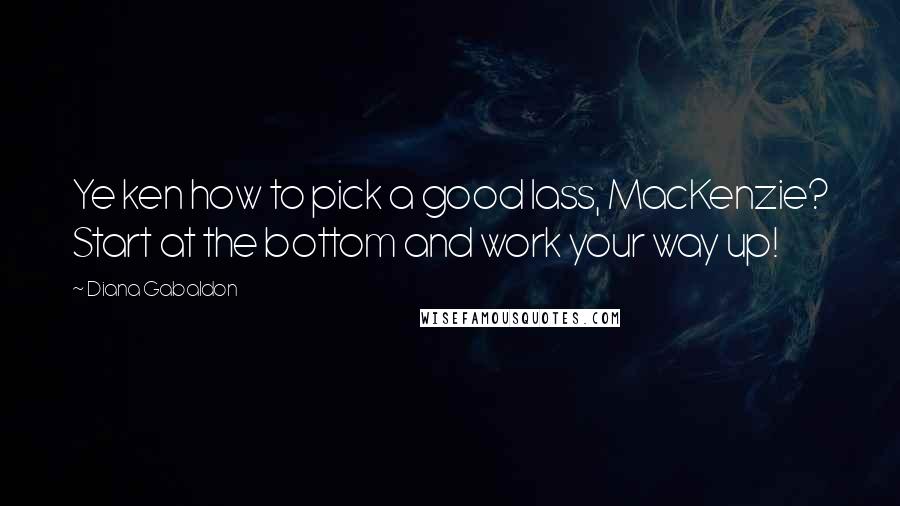 Diana Gabaldon Quotes: Ye ken how to pick a good lass, MacKenzie? Start at the bottom and work your way up!