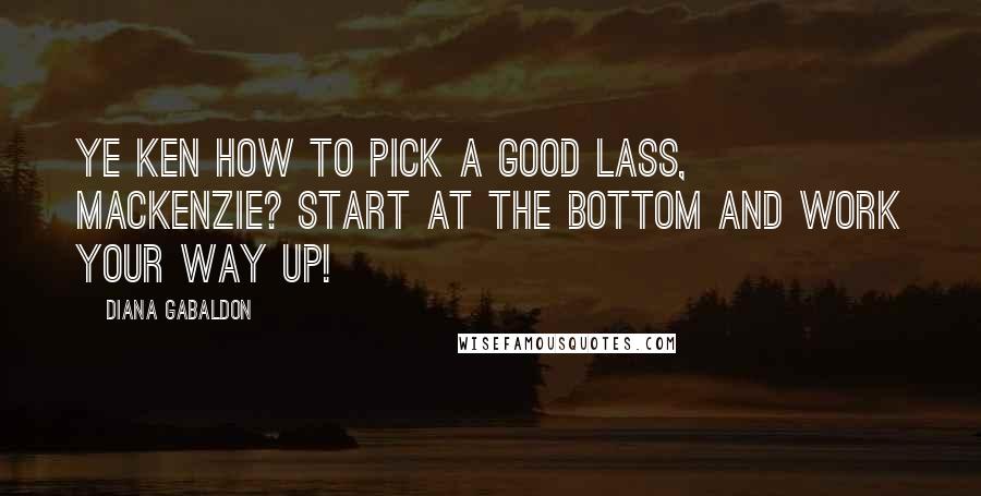 Diana Gabaldon Quotes: Ye ken how to pick a good lass, MacKenzie? Start at the bottom and work your way up!