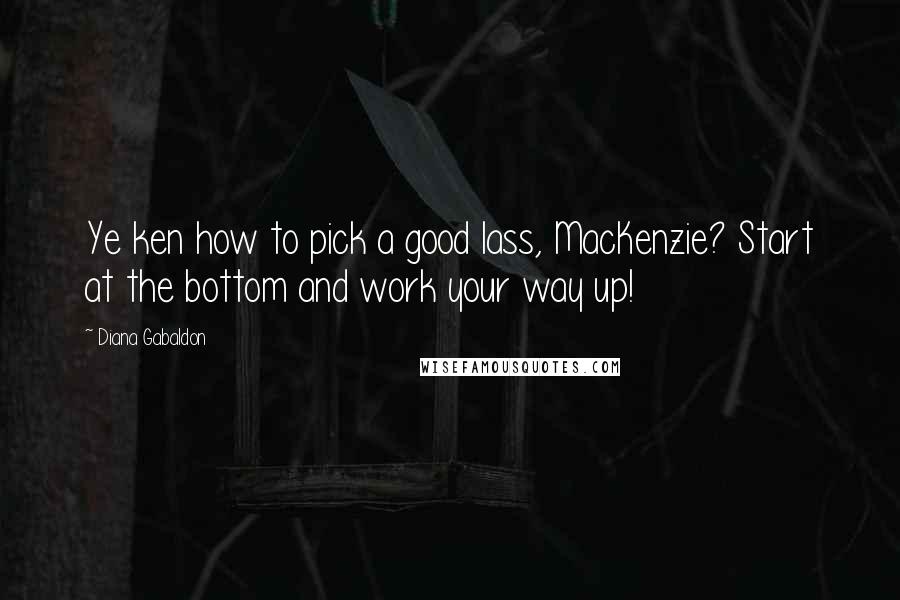 Diana Gabaldon Quotes: Ye ken how to pick a good lass, MacKenzie? Start at the bottom and work your way up!