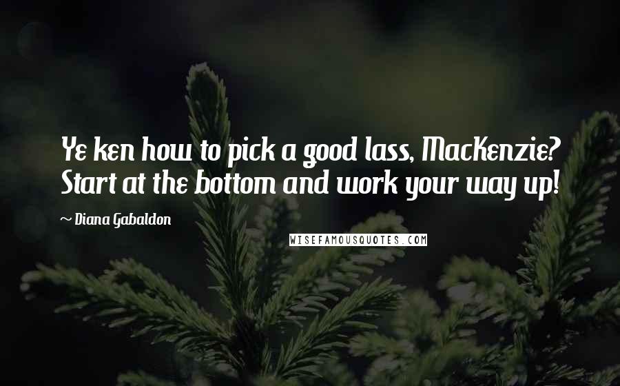 Diana Gabaldon Quotes: Ye ken how to pick a good lass, MacKenzie? Start at the bottom and work your way up!