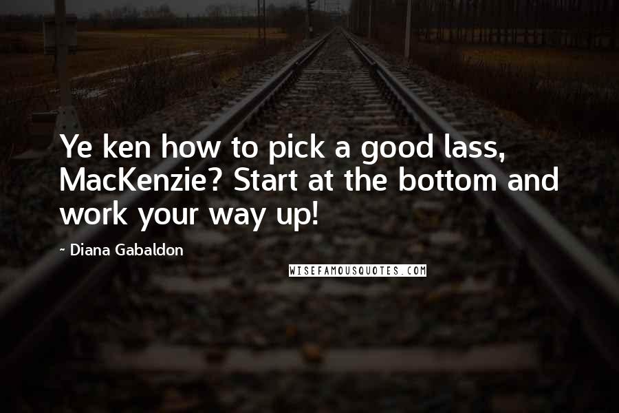 Diana Gabaldon Quotes: Ye ken how to pick a good lass, MacKenzie? Start at the bottom and work your way up!