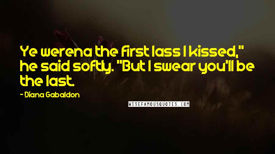 Diana Gabaldon Quotes: Ye werena the first lass I kissed," he said softly. "But I swear you'll be the last.