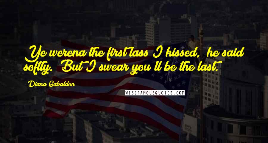 Diana Gabaldon Quotes: Ye werena the first lass I kissed," he said softly. "But I swear you'll be the last.