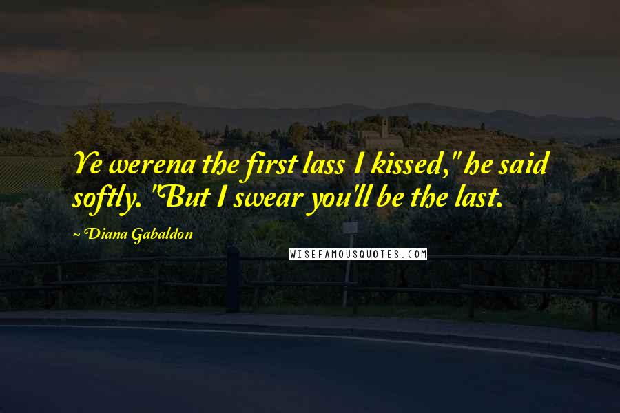 Diana Gabaldon Quotes: Ye werena the first lass I kissed," he said softly. "But I swear you'll be the last.
