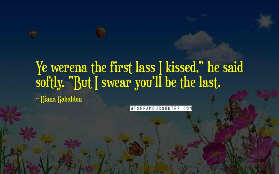 Diana Gabaldon Quotes: Ye werena the first lass I kissed," he said softly. "But I swear you'll be the last.