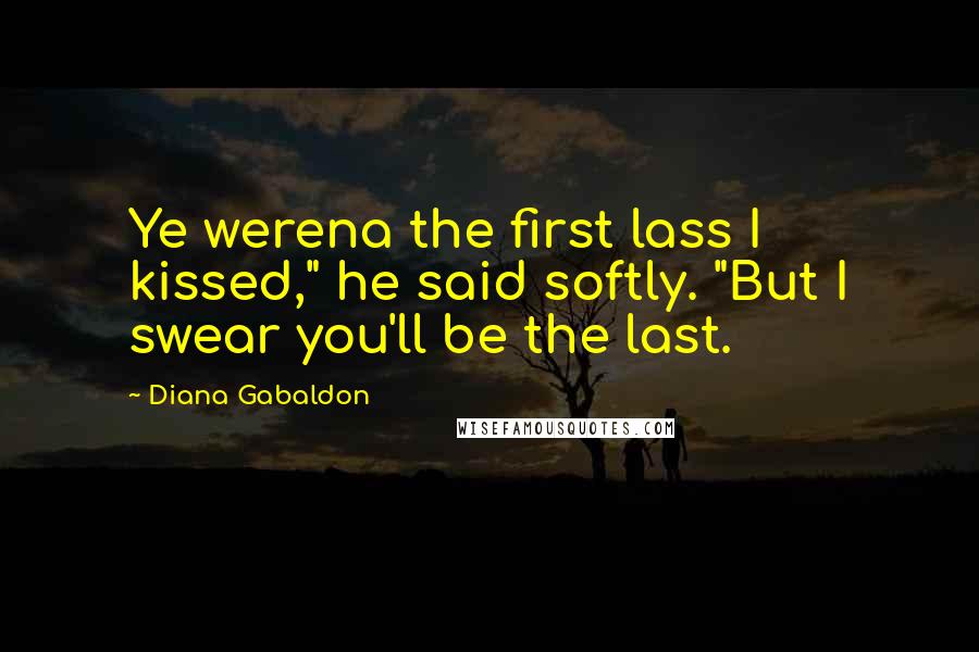 Diana Gabaldon Quotes: Ye werena the first lass I kissed," he said softly. "But I swear you'll be the last.