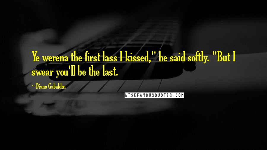 Diana Gabaldon Quotes: Ye werena the first lass I kissed," he said softly. "But I swear you'll be the last.