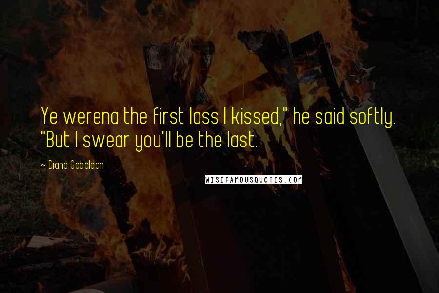 Diana Gabaldon Quotes: Ye werena the first lass I kissed," he said softly. "But I swear you'll be the last.