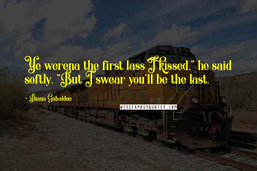 Diana Gabaldon Quotes: Ye werena the first lass I kissed," he said softly. "But I swear you'll be the last.