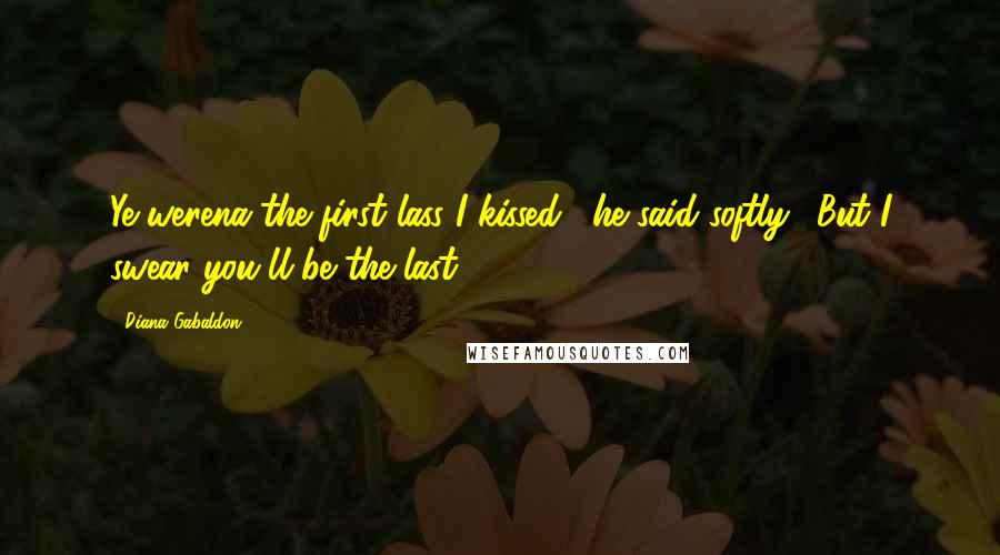 Diana Gabaldon Quotes: Ye werena the first lass I kissed," he said softly. "But I swear you'll be the last.