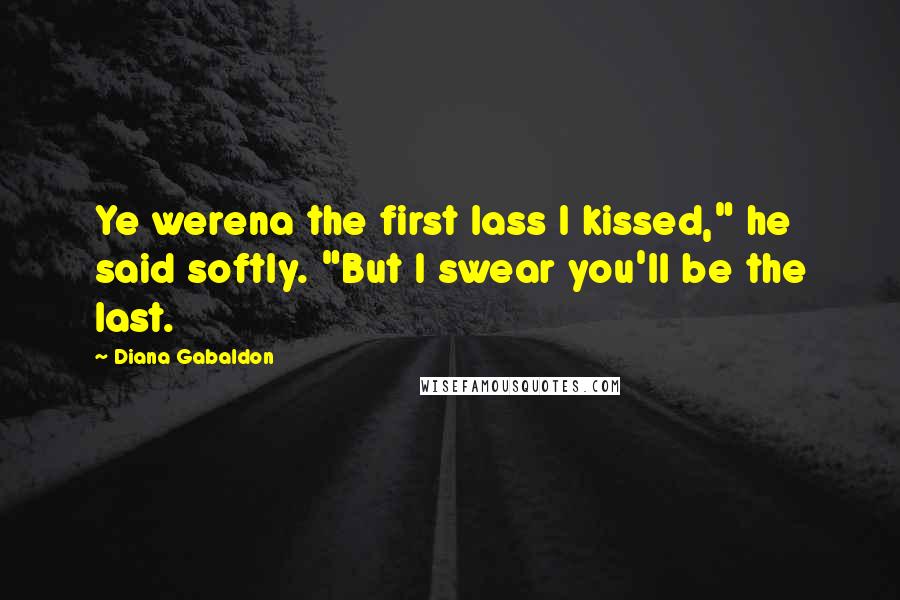 Diana Gabaldon Quotes: Ye werena the first lass I kissed," he said softly. "But I swear you'll be the last.