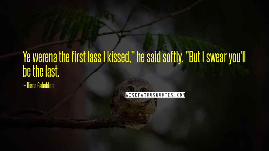 Diana Gabaldon Quotes: Ye werena the first lass I kissed," he said softly. "But I swear you'll be the last.