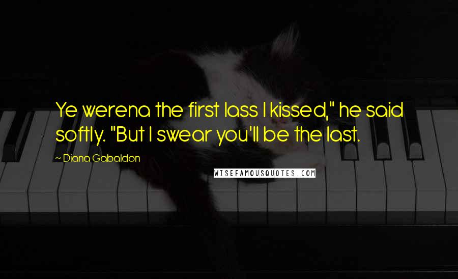 Diana Gabaldon Quotes: Ye werena the first lass I kissed," he said softly. "But I swear you'll be the last.