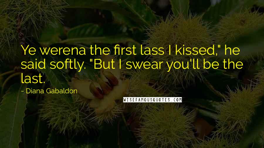 Diana Gabaldon Quotes: Ye werena the first lass I kissed," he said softly. "But I swear you'll be the last.