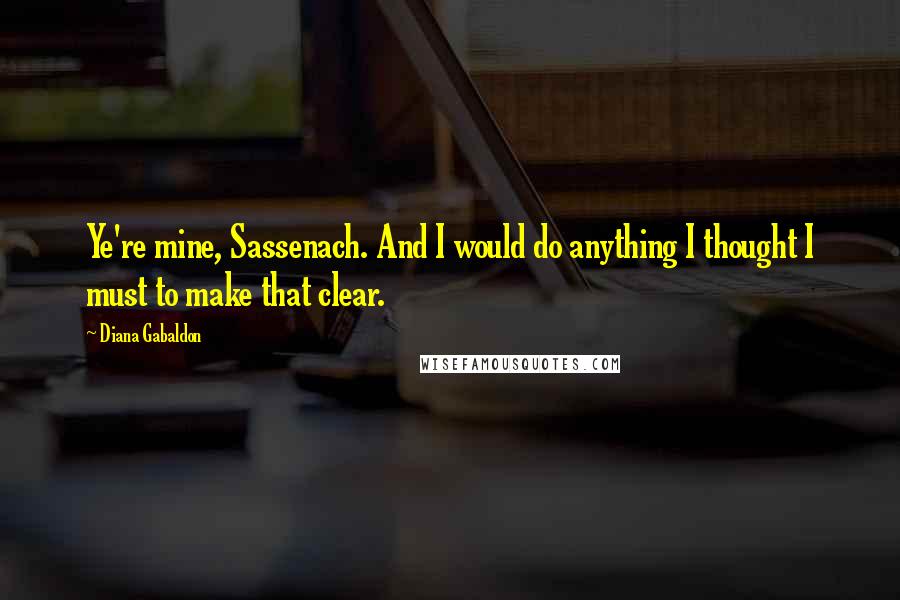 Diana Gabaldon Quotes: Ye're mine, Sassenach. And I would do anything I thought I must to make that clear.