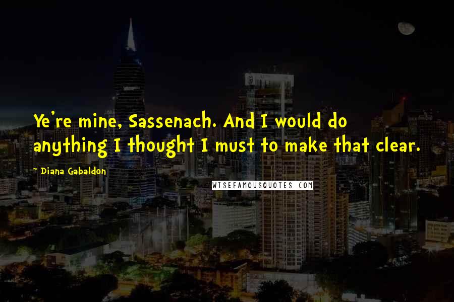 Diana Gabaldon Quotes: Ye're mine, Sassenach. And I would do anything I thought I must to make that clear.
