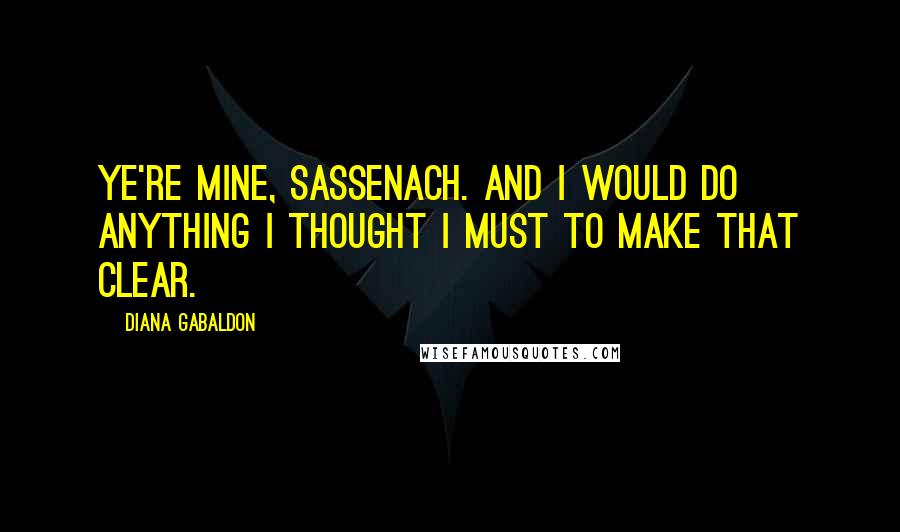 Diana Gabaldon Quotes: Ye're mine, Sassenach. And I would do anything I thought I must to make that clear.