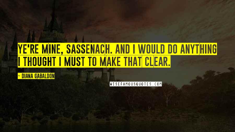Diana Gabaldon Quotes: Ye're mine, Sassenach. And I would do anything I thought I must to make that clear.