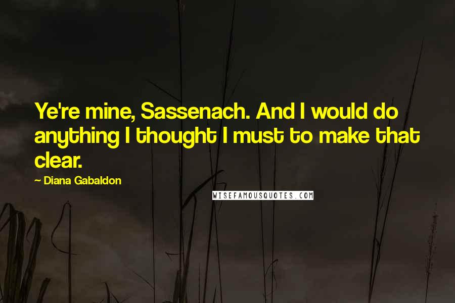 Diana Gabaldon Quotes: Ye're mine, Sassenach. And I would do anything I thought I must to make that clear.