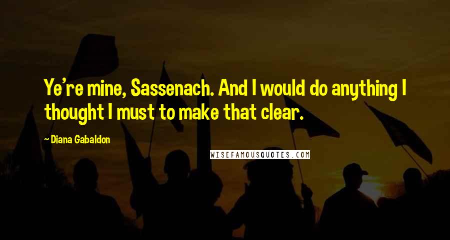 Diana Gabaldon Quotes: Ye're mine, Sassenach. And I would do anything I thought I must to make that clear.