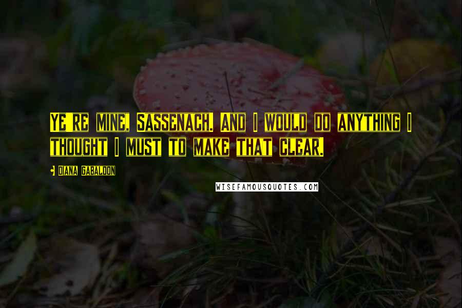 Diana Gabaldon Quotes: Ye're mine, Sassenach. And I would do anything I thought I must to make that clear.