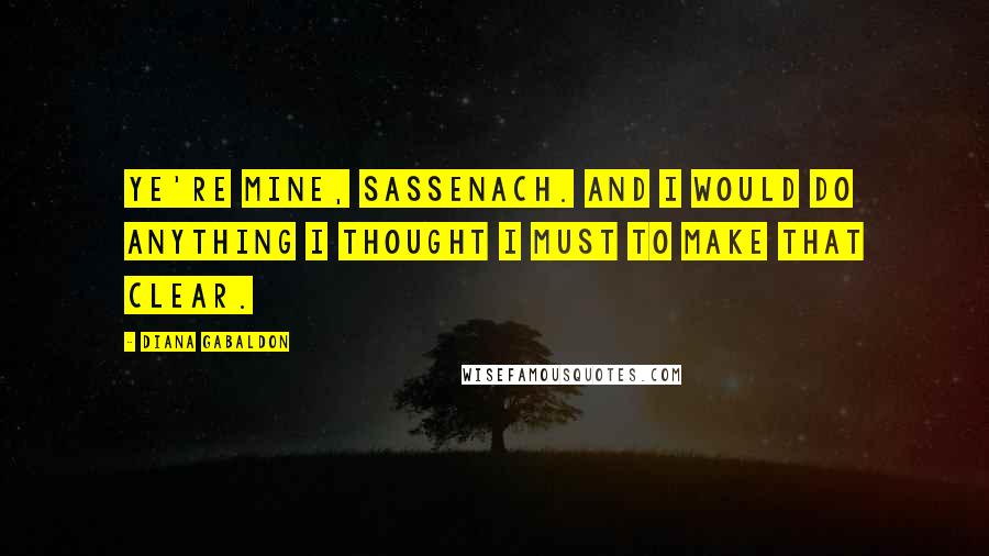 Diana Gabaldon Quotes: Ye're mine, Sassenach. And I would do anything I thought I must to make that clear.