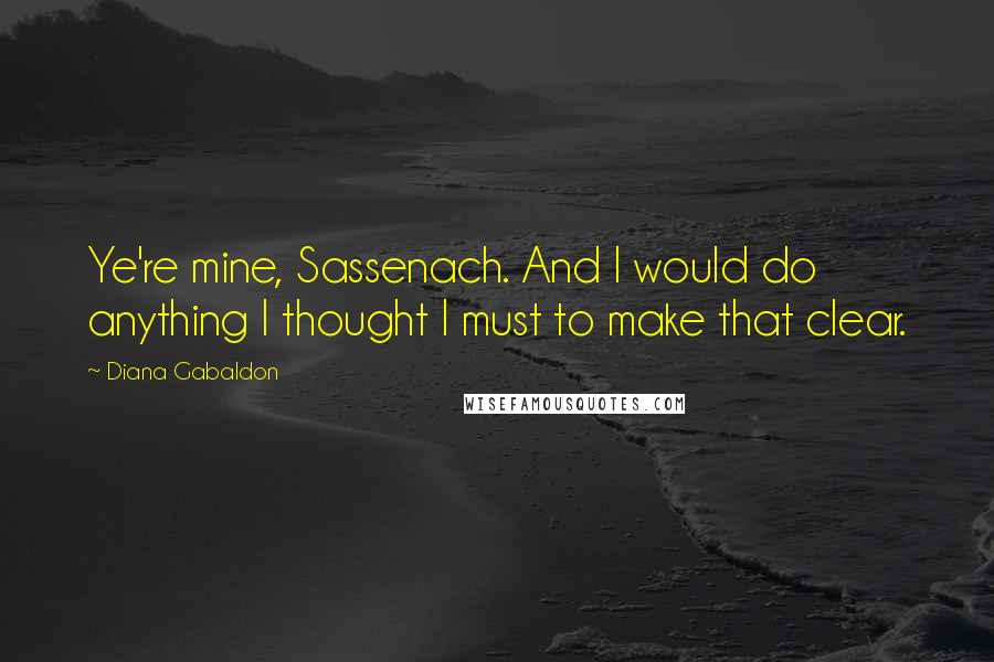 Diana Gabaldon Quotes: Ye're mine, Sassenach. And I would do anything I thought I must to make that clear.