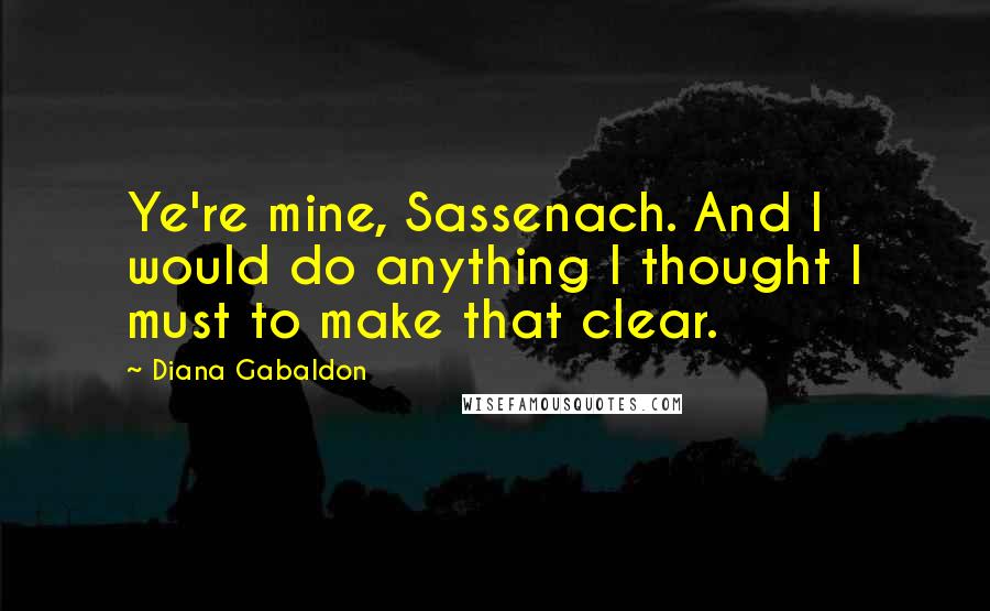 Diana Gabaldon Quotes: Ye're mine, Sassenach. And I would do anything I thought I must to make that clear.