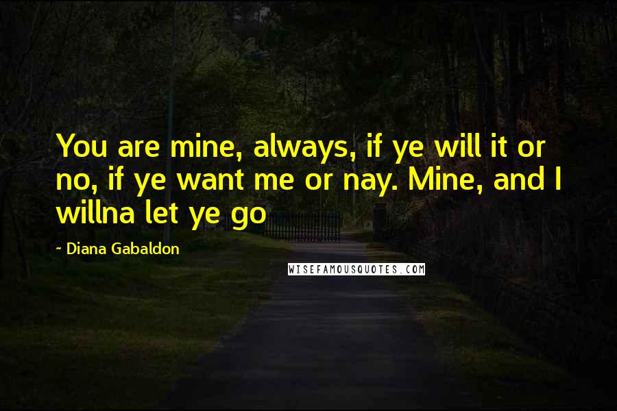 Diana Gabaldon Quotes: You are mine, always, if ye will it or no, if ye want me or nay. Mine, and I willna let ye go