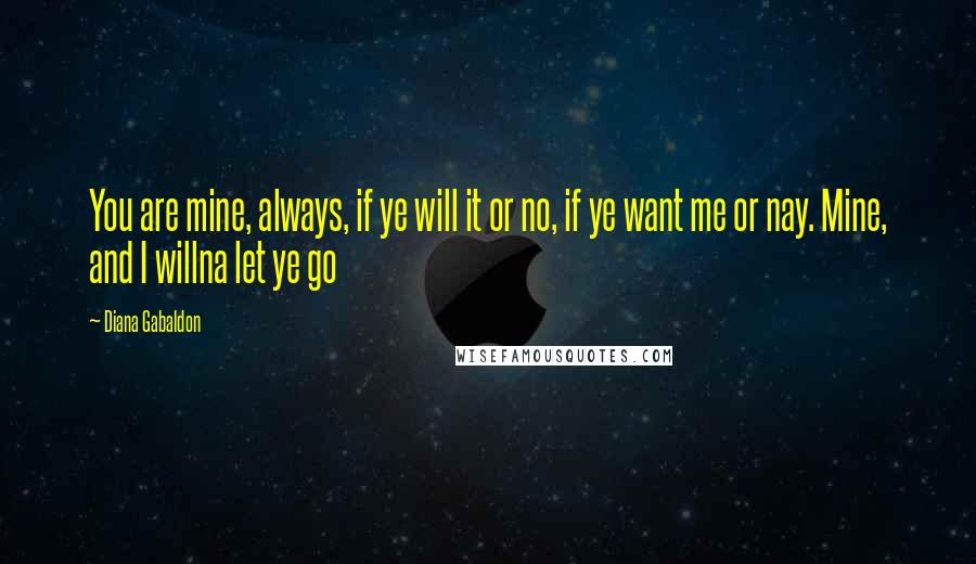 Diana Gabaldon Quotes: You are mine, always, if ye will it or no, if ye want me or nay. Mine, and I willna let ye go