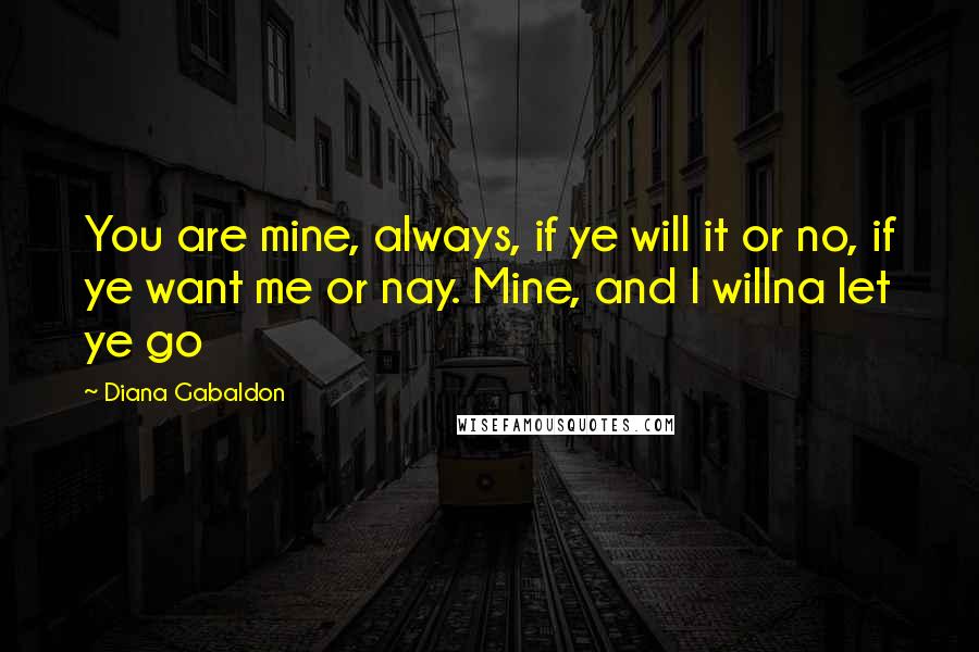 Diana Gabaldon Quotes: You are mine, always, if ye will it or no, if ye want me or nay. Mine, and I willna let ye go