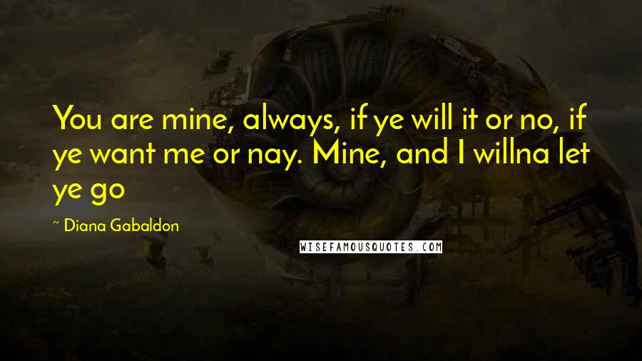 Diana Gabaldon Quotes: You are mine, always, if ye will it or no, if ye want me or nay. Mine, and I willna let ye go