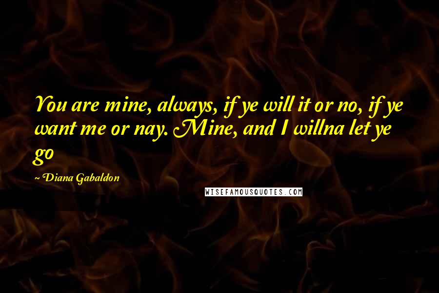 Diana Gabaldon Quotes: You are mine, always, if ye will it or no, if ye want me or nay. Mine, and I willna let ye go