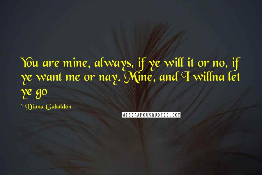 Diana Gabaldon Quotes: You are mine, always, if ye will it or no, if ye want me or nay. Mine, and I willna let ye go