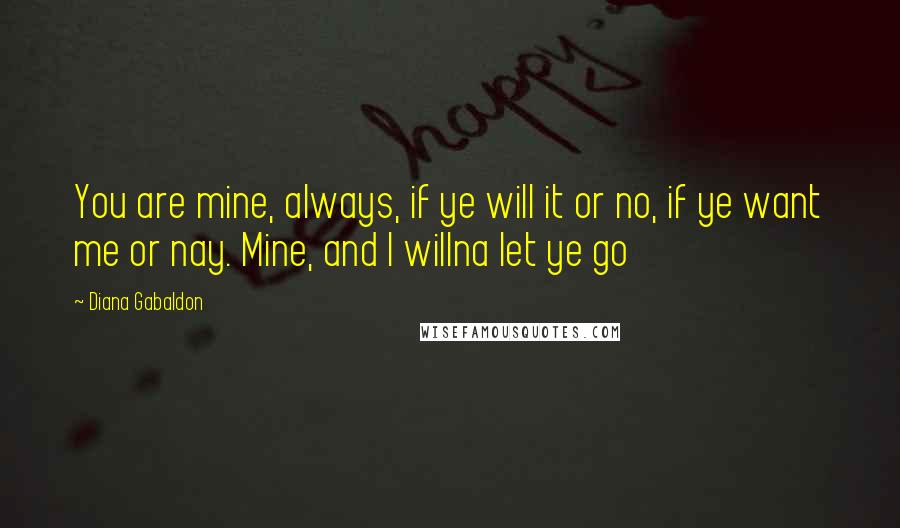 Diana Gabaldon Quotes: You are mine, always, if ye will it or no, if ye want me or nay. Mine, and I willna let ye go