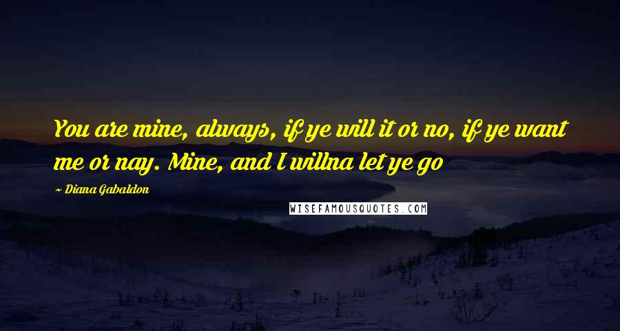 Diana Gabaldon Quotes: You are mine, always, if ye will it or no, if ye want me or nay. Mine, and I willna let ye go