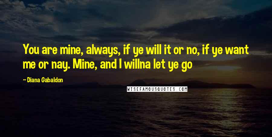 Diana Gabaldon Quotes: You are mine, always, if ye will it or no, if ye want me or nay. Mine, and I willna let ye go
