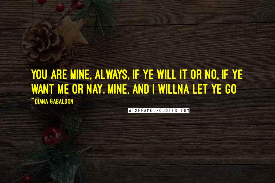 Diana Gabaldon Quotes: You are mine, always, if ye will it or no, if ye want me or nay. Mine, and I willna let ye go