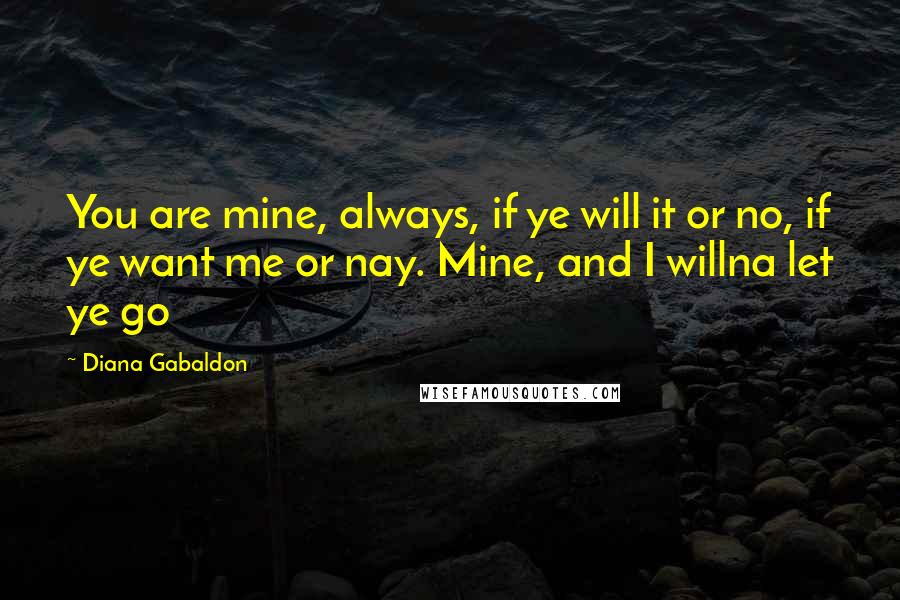 Diana Gabaldon Quotes: You are mine, always, if ye will it or no, if ye want me or nay. Mine, and I willna let ye go