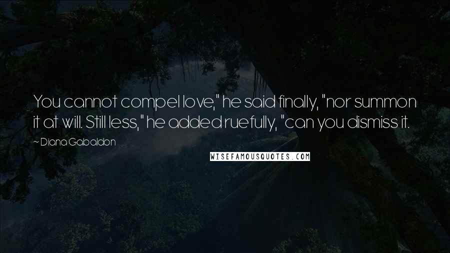 Diana Gabaldon Quotes: You cannot compel love," he said finally, "nor summon it at will. Still less," he added ruefully, "can you dismiss it.