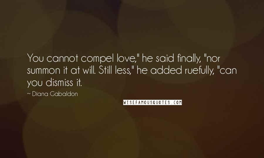 Diana Gabaldon Quotes: You cannot compel love," he said finally, "nor summon it at will. Still less," he added ruefully, "can you dismiss it.