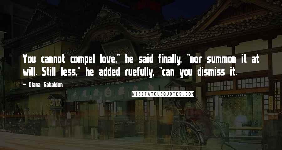 Diana Gabaldon Quotes: You cannot compel love," he said finally, "nor summon it at will. Still less," he added ruefully, "can you dismiss it.