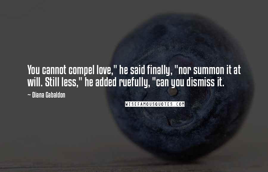 Diana Gabaldon Quotes: You cannot compel love," he said finally, "nor summon it at will. Still less," he added ruefully, "can you dismiss it.