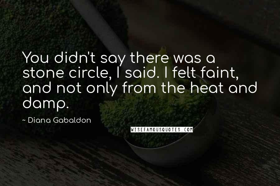 Diana Gabaldon Quotes: You didn't say there was a stone circle, I said. I felt faint, and not only from the heat and damp.