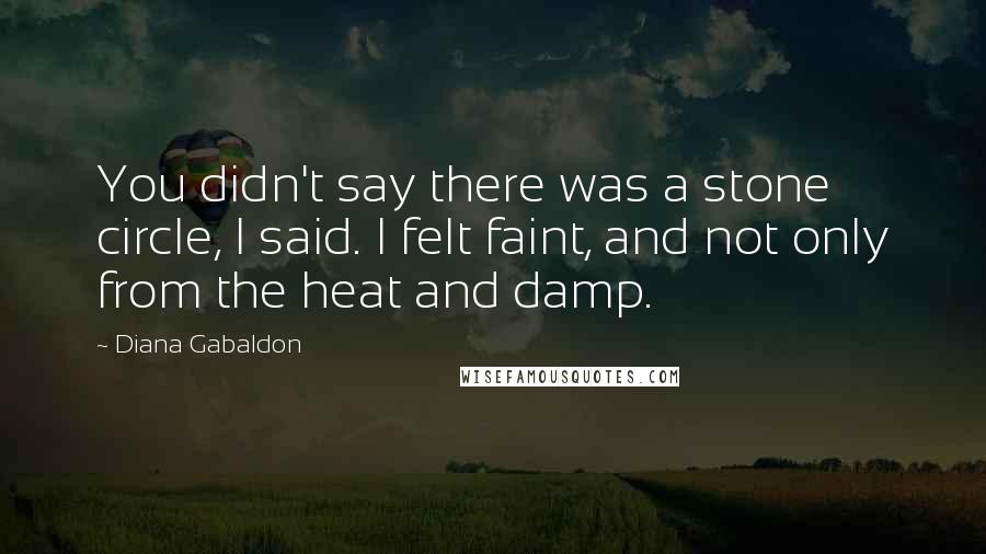 Diana Gabaldon Quotes: You didn't say there was a stone circle, I said. I felt faint, and not only from the heat and damp.
